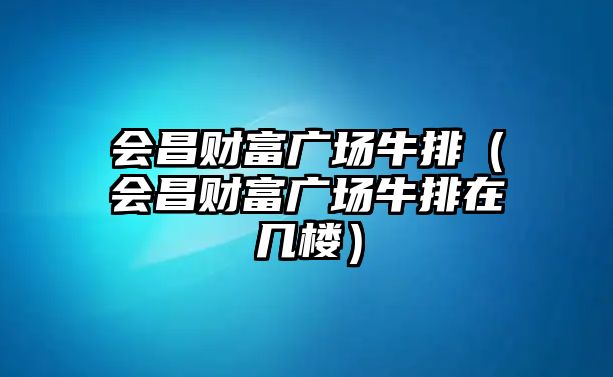 會昌財富廣場牛排（會昌財富廣場牛排在幾樓）