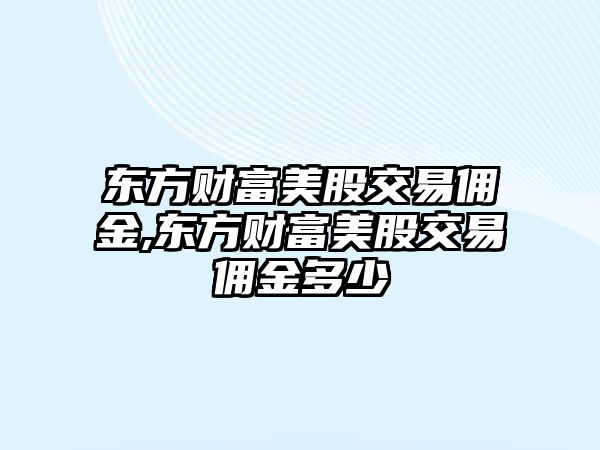 東方財富美股交易傭金,東方財富美股交易傭金多少