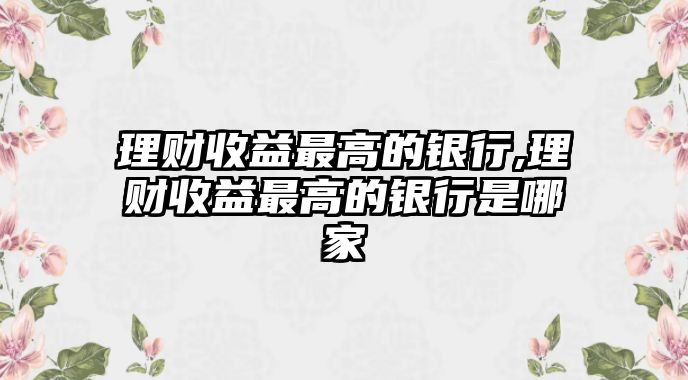 理財(cái)收益最高的銀行,理財(cái)收益最高的銀行是哪家