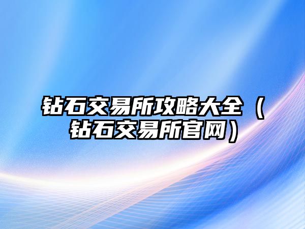 鉆石交易所攻略大全（鉆石交易所官網(wǎng)）