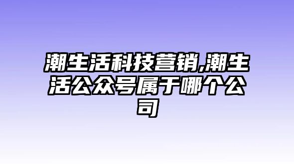 潮生活科技營銷,潮生活公眾號屬于哪個公司