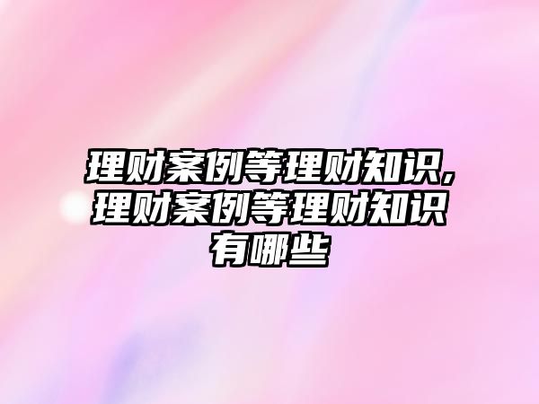 理財案例等理財知識,理財案例等理財知識有哪些