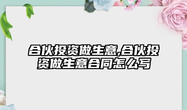 合伙投資做生意,合伙投資做生意合同怎么寫