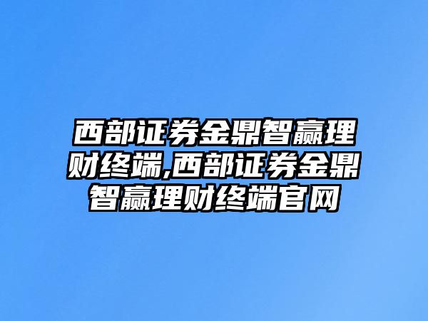 西部證券金鼎智贏理財終端,西部證券金鼎智贏理財終端官網(wǎng)