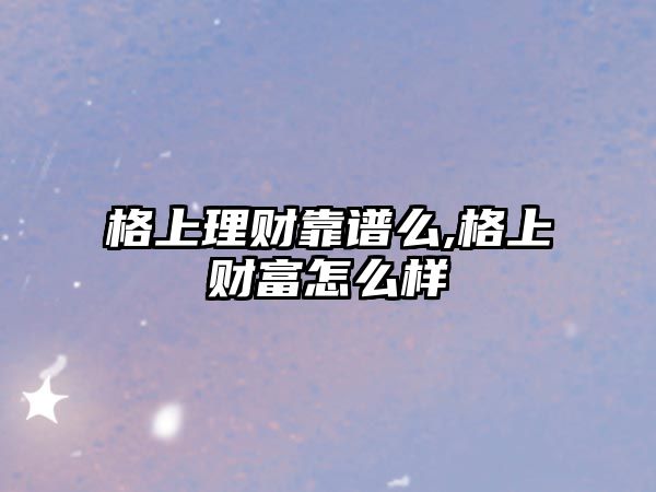 格上理財靠譜么,格上財富怎么樣