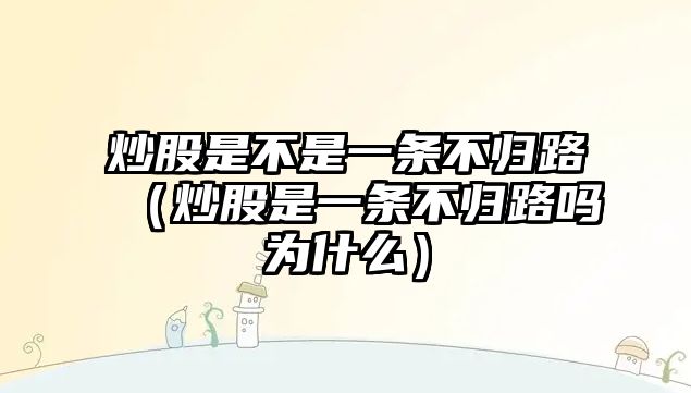 炒股是不是一條不歸路（炒股是一條不歸路嗎為什么）