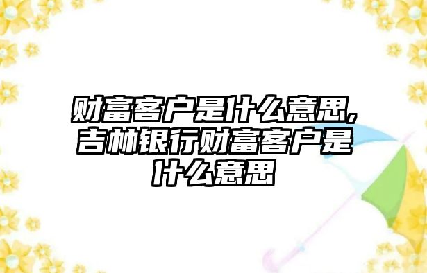 財(cái)富客戶是什么意思,吉林銀行財(cái)富客戶是什么意思