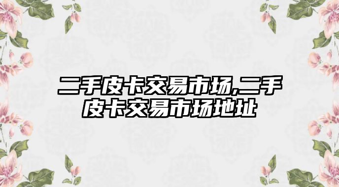 二手皮卡交易市場,二手皮卡交易市場地址