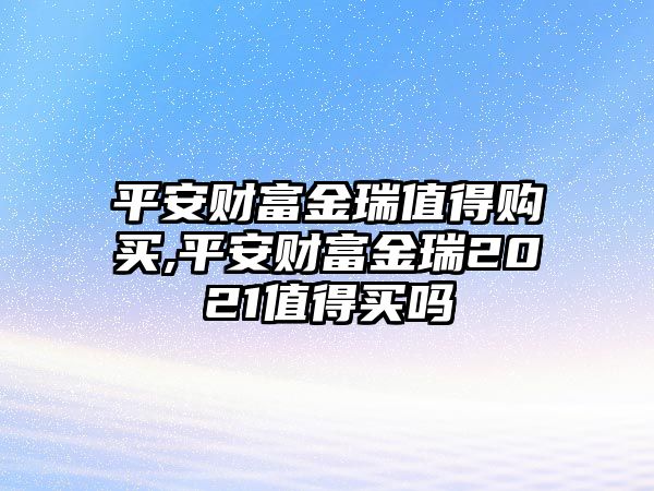 平安財(cái)富金瑞值得購買,平安財(cái)富金瑞2021值得買嗎