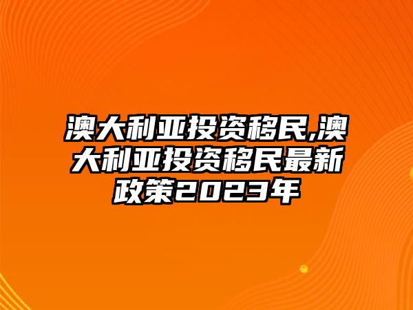 澳大利亞投資移民,澳大利亞投資移民最新政策2023年