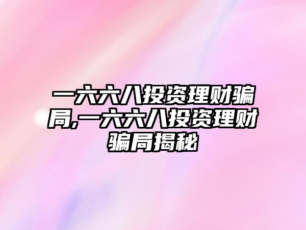 一六六八投資理財(cái)騙局,一六六八投資理財(cái)騙局揭秘