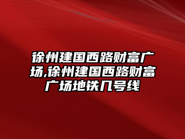 徐州建國西路財富廣場,徐州建國西路財富廣場地鐵幾號線