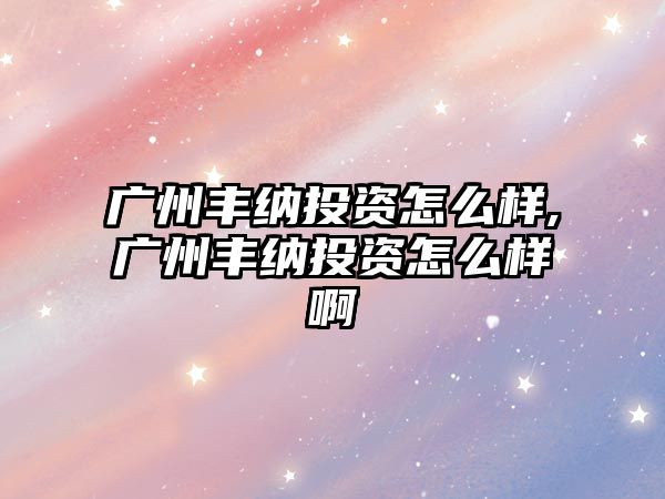 廣州豐納投資怎么樣,廣州豐納投資怎么樣啊