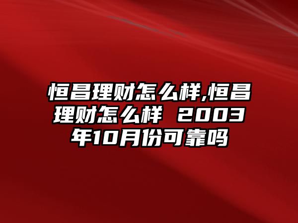 恒昌理財怎么樣,恒昌理財怎么樣 2003年10月份可靠嗎