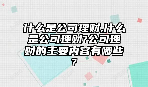 什么是公司理財(cái),什么是公司理財(cái)?公司理財(cái)?shù)闹饕獌?nèi)容有哪些?