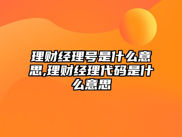 理財經理號是什么意思,理財經理代碼是什么意思