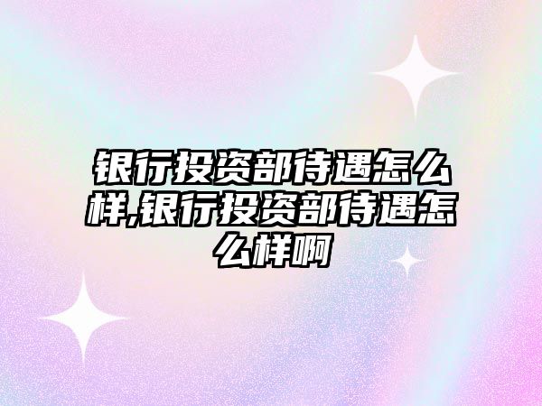 銀行投資部待遇怎么樣,銀行投資部待遇怎么樣啊