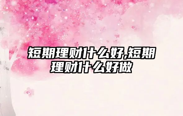 短期理財什么好,短期理財什么好做