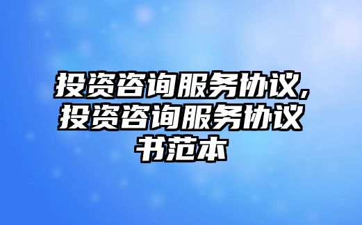 投資咨詢服務(wù)協(xié)議,投資咨詢服務(wù)協(xié)議書范本