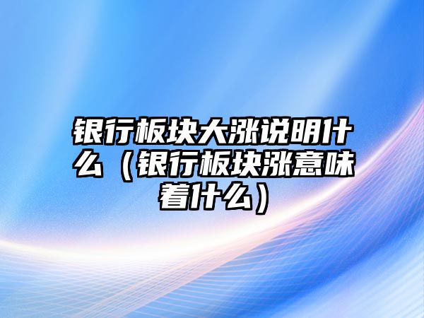 銀行板塊大漲說明什么（銀行板塊漲意味著什么）