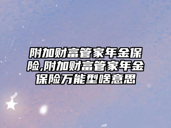 附加財富管家年金保險,附加財富管家年金保險萬能型啥意思