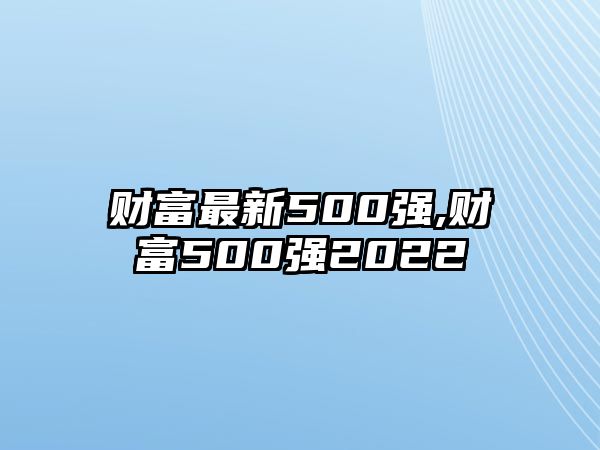 財(cái)富最新500強(qiáng),財(cái)富500強(qiáng)2022