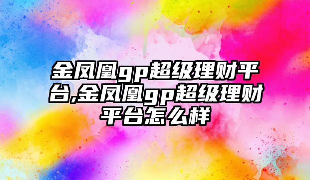 金鳳凰gp超級(jí)理財(cái)平臺(tái),金鳳凰gp超級(jí)理財(cái)平臺(tái)怎么樣