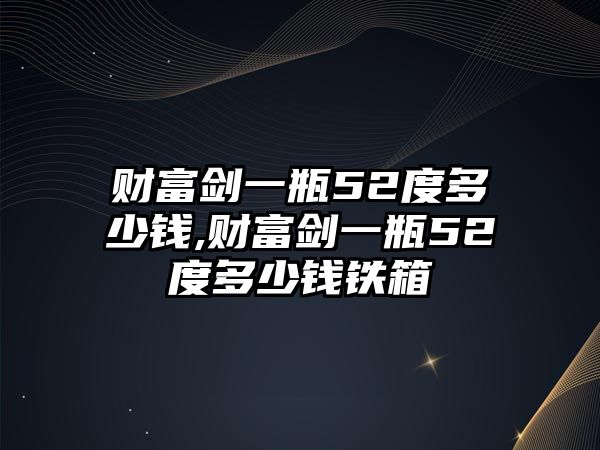 財(cái)富劍一瓶52度多少錢,財(cái)富劍一瓶52度多少錢鐵箱