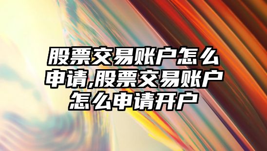 股票交易賬戶怎么申請,股票交易賬戶怎么申請開戶