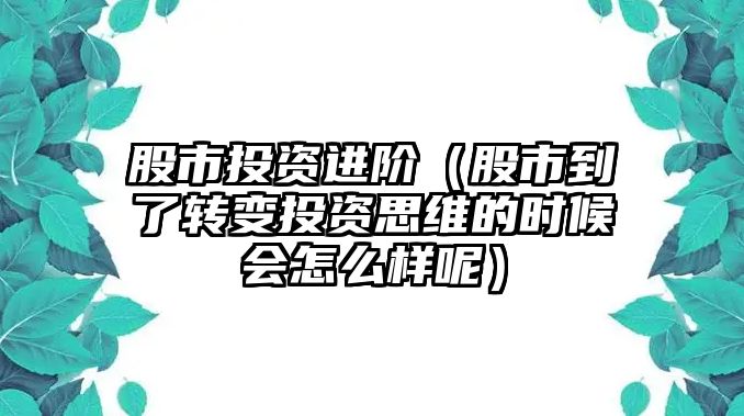 股市投資進階（股市到了轉變投資思維的時候會怎么樣呢）