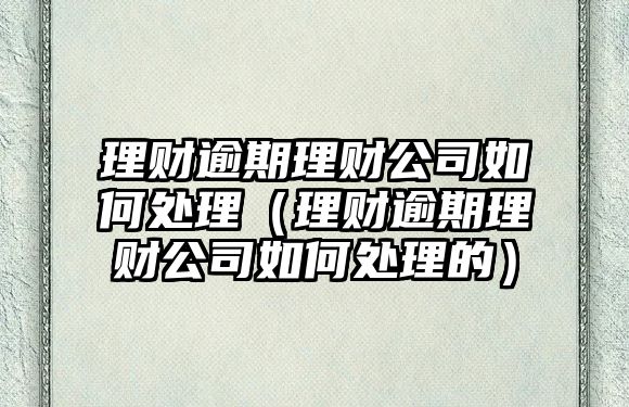 理財逾期理財公司如何處理（理財逾期理財公司如何處理的）