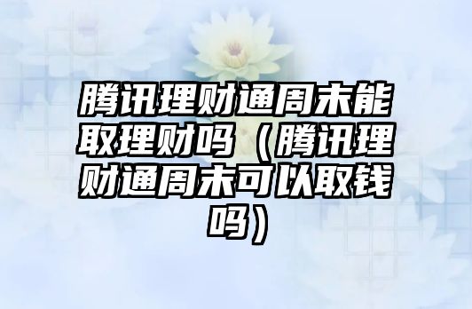 騰訊理財(cái)通周末能取理財(cái)嗎（騰訊理財(cái)通周末可以取錢(qián)嗎）