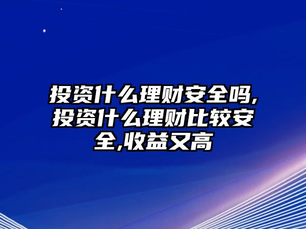 投資什么理財(cái)安全嗎,投資什么理財(cái)比較安全,收益又高