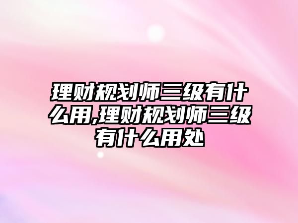 理財(cái)規(guī)劃師三級(jí)有什么用,理財(cái)規(guī)劃師三級(jí)有什么用處