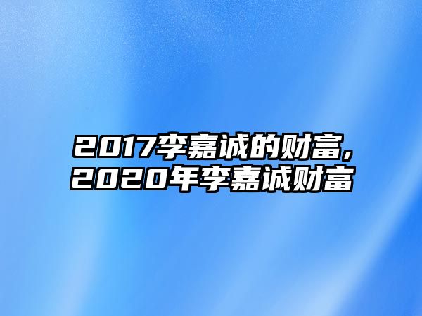 2017李嘉誠(chéng)的財(cái)富,2020年李嘉誠(chéng)財(cái)富