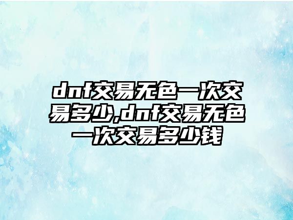 dnf交易無色一次交易多少,dnf交易無色一次交易多少錢