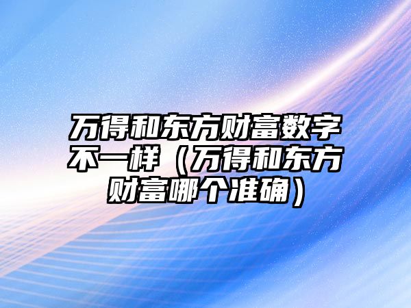 萬得和東方財富數(shù)字不一樣（萬得和東方財富哪個準(zhǔn)確）