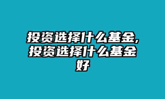 投資選擇什么基金,投資選擇什么基金好