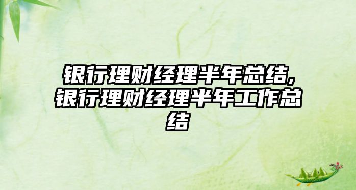 銀行理財經理半年總結,銀行理財經理半年工作總結