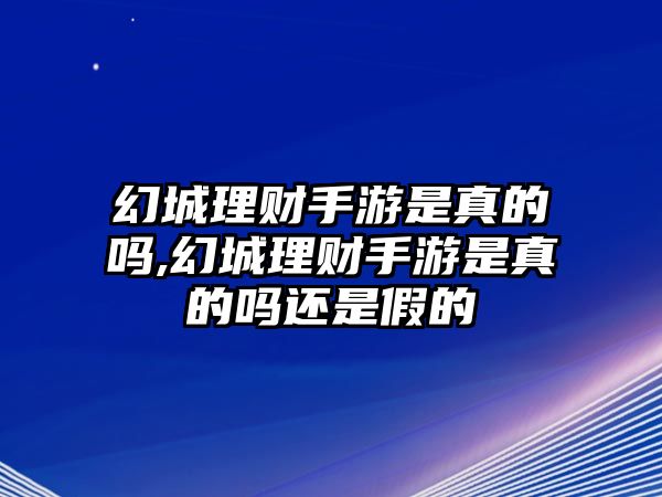 幻城理財手游是真的嗎,幻城理財手游是真的嗎還是假的