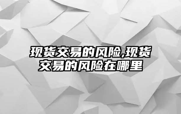 現(xiàn)貨交易的風(fēng)險(xiǎn),現(xiàn)貨交易的風(fēng)險(xiǎn)在哪里