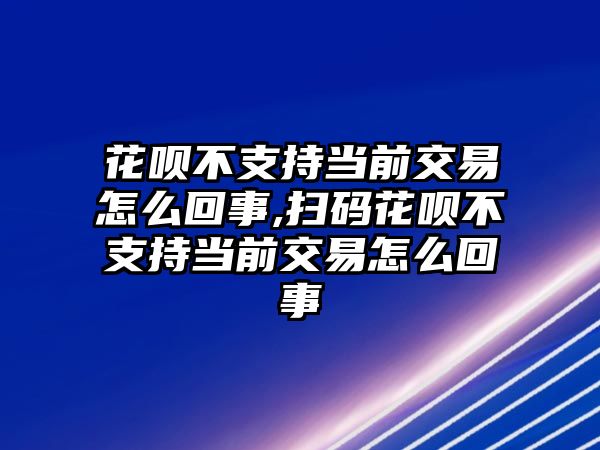 花唄不支持當(dāng)前交易怎么回事,掃碼花唄不支持當(dāng)前交易怎么回事