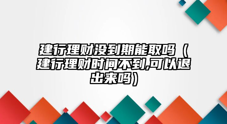 建行理財沒到期能取嗎（建行理財時間不到,可以退出來嗎）