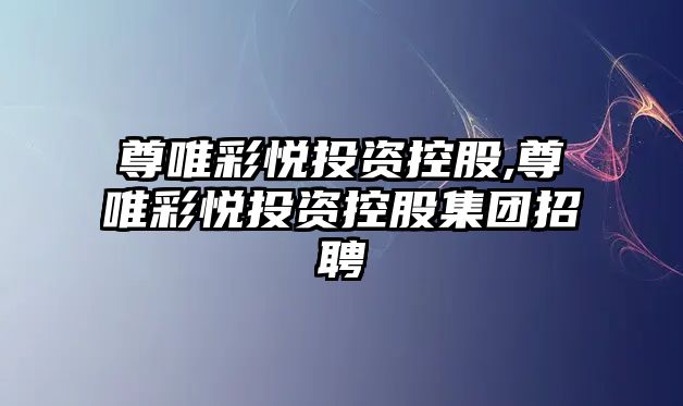 尊唯彩悅投資控股,尊唯彩悅投資控股集團招聘