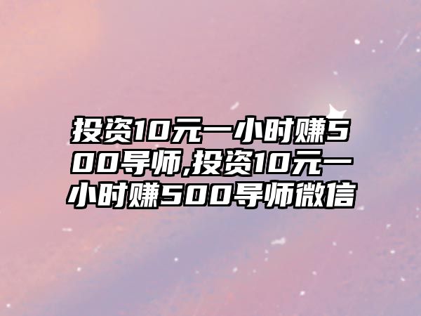 投資10元一小時賺500導(dǎo)師,投資10元一小時賺500導(dǎo)師微信