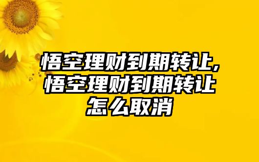 悟空理財(cái)?shù)狡谵D(zhuǎn)讓,悟空理財(cái)?shù)狡谵D(zhuǎn)讓怎么取消