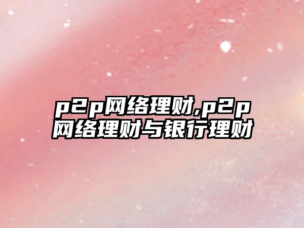 p2p網(wǎng)絡(luò)理財,p2p網(wǎng)絡(luò)理財與銀行理財