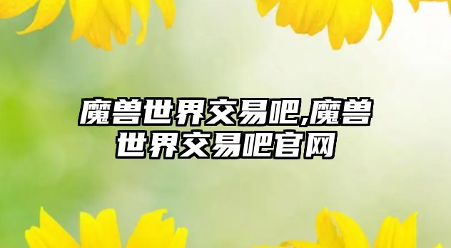 魔獸世界交易吧,魔獸世界交易吧官網(wǎng)