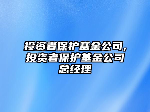 投資者保護(hù)基金公司,投資者保護(hù)基金公司總經(jīng)理