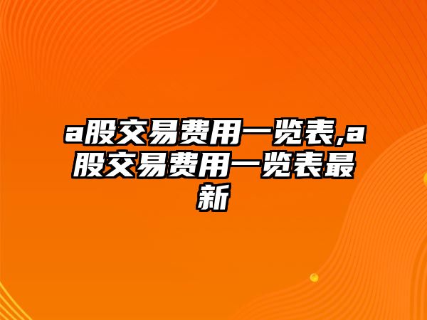 a股交易費(fèi)用一覽表,a股交易費(fèi)用一覽表最新